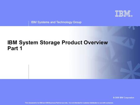 IBM Systems and Technology Group © 2009 IBM Corporation IBM System Storage Product Overview Part 1 This document is for IBM and IBM Business Partner use.