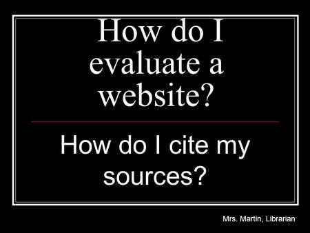 How do I evaluate a website? How do I cite my sources? Mrs. Martin, Librarian.