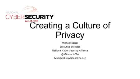 Creating a Culture of Privacy Michael Kaiser Executive Director National Cyber Security