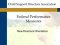 Federal Performance Measures New Directors Orientation Child Support Directors Association.