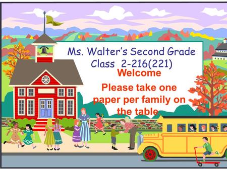 Ms. Walter’s Second Grade Class 2-216(221) Welcome Please take one paper per family on the table.