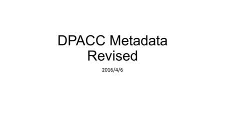 DPACC Metadata Revised 2016/4/6. Table of Contents Motivation Information Elements Data representation Convergence discussion for IFA004.