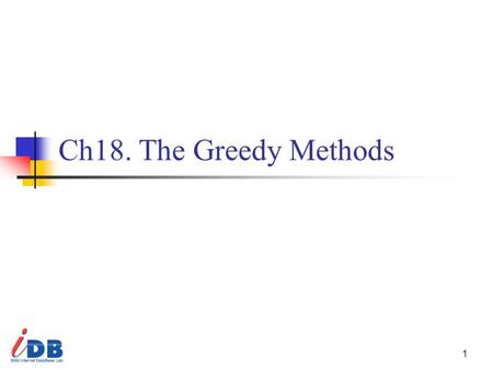 1 Ch18. The Greedy Methods. 2 BIRD’S-EYE VIEW Enter the world of algorithm-design methods In the remainder of this book, we study the methods for the.