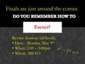 Finals are just around the corner. Factor? Review Session: (all levels) Date: Monday, May 9 th When: 2:00 – 3:00pm Where: MS 413.