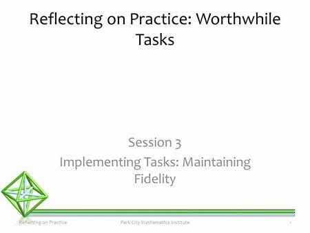 Session 3 Implementing Tasks: Maintaining Fidelity Reflecting on Practice: Worthwhile Tasks Reflecting on PracticePark City Mathematics Institute1.