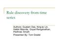 Rule discovery from time series Authors: Guatam Das, King-Ip Lin, Heikki Mannila, Gopal Renganathan, Pedhraic Smyth Presented By: Tom Gradel.