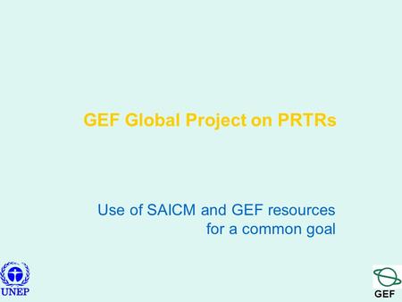 GEF GEF Global Project on PRTRs Use of SAICM and GEF resources for a common goal.