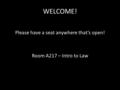 WELCOME! Please have a seat anywhere that’s open! Room A217 – Intro to Law.