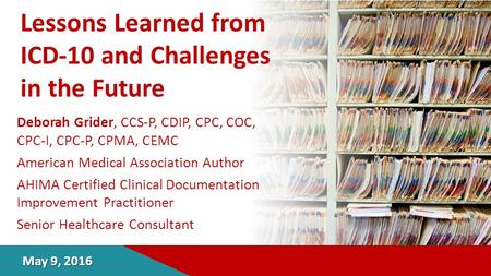 Lessons Learned from ICD-10 and Challenges in the Future Deborah Grider, CCS-P, CDIP, CPC, COC, CPC-I, CPC-P, CPMA, CEMC American Medical Association Author.