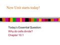 New Unit starts today! Today’s Essential Question: Why do cells divide? Chapter 10.1.