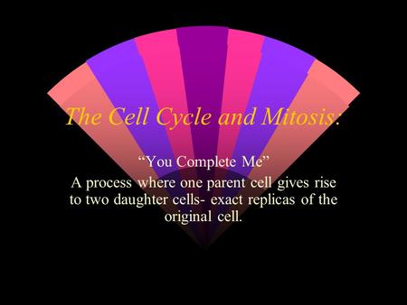 The Cell Cycle and Mitosis: “You Complete Me” A process where one parent cell gives rise to two daughter cells- exact replicas of the original cell.