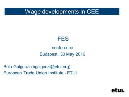 Wage developments in CEE FES conference Budapest, 30 May 2016 Bela Galgoczi European Trade Union Institute - ETUI.