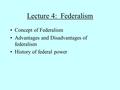 Lecture 4: Federalism Concept of Federalism Advantages and Disadvantages of federalism History of federal power.