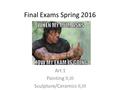 Final Exams Spring 2016 Art 1 Painting II,III Sculpture/Ceramics II,III.