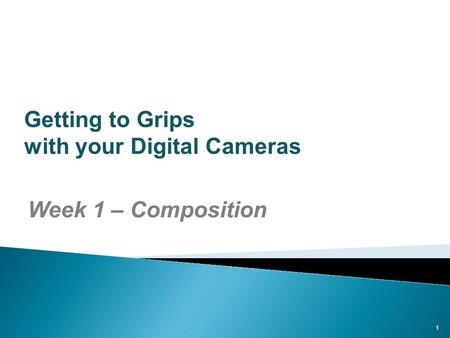 1 Getting to Grips with your Digital Cameras Week 1 – Composition.