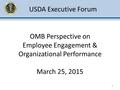 OMB Perspective on Employee Engagement & Organizational Performance March 25, 2015 1 USDA Executive Forum.