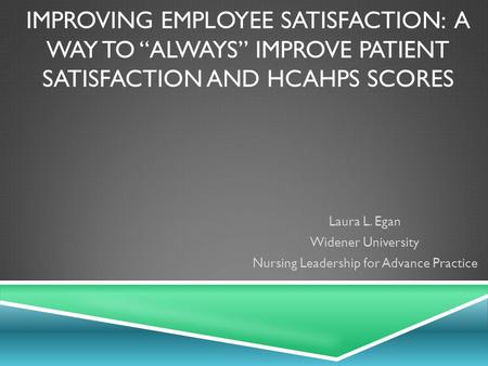 IMPROVING EMPLOYEE SATISFACTION: A WAY TO “ALWAYS” IMPROVE PATIENT SATISFACTION AND HCAHPS SCORES Laura L. Egan Widener University Nursing Leadership for.