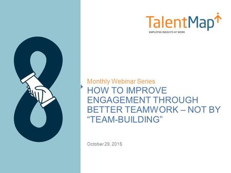 HOW TO IMPROVE ENGAGEMENT THROUGH BETTER TEAMWORK – NOT BY “TEAM-BUILDING” Monthly Webinar Series October 29, 2015.