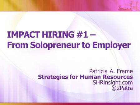 IMPACT HIRING #1 – From Solopreneur to Employer Patricia A. Frame Strategies for Human Resources