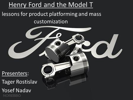 Henry Ford and the Model T lessons for product platforming and mass customization Presenters: Tager Rostislav Yosef Nadav.