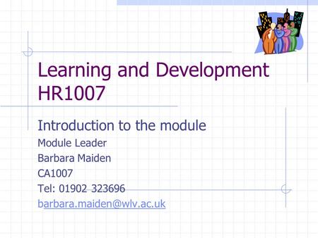 Learning and Development HR1007 Introduction to the module Module Leader Barbara Maiden CA1007 Tel: 01902 323696