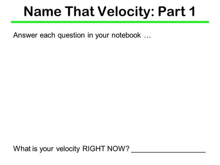 Name That Velocity: Part 1 Answer each question in your notebook … What is your velocity RIGHT NOW? __________________.