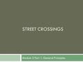 STREET CROSSINGS Module 3 Part 1: General Principles.