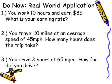 Do Now: Real World Application 1.) You work 10 hours and earn $85. What is your earning rate? 2.) You travel 10 miles at an average speed of 45mph. How.