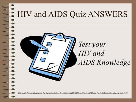 HIV and AIDS Quiz ANSWERS A Strategic Planning Session for Parliamentary Select Committees on HIV/AIDS and the Social Cluster Portfolio Committee. Maseru,