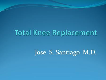 Jose S. Santiago M.D.. Total Knee Replacement Total Knee Arthroplasty- surgical procedure to replace the weight-bearing surfaces of the knee joint - the.