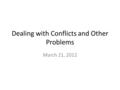 Dealing with Conflicts and Other Problems March 21, 2012.