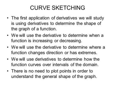 CURVE SKETCHING The first application of derivatives we will study is using derivatives to determine the shape of the graph of a function. We will use.