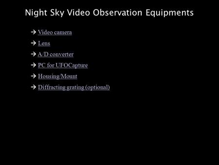 Night Sky Video Observation Equipments  Video cameraVideo camera  LensLens  A/D converterA/D converter  PC for UFOCapturePC for UFOCapture  Housing/MountHousing/Mount.