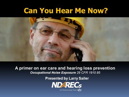 A primer on ear care and hearing loss prevention Occupational Noise Exposure 29 CFR 1910.95 Presented by Larry Sailer Can You Hear Me Now?