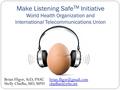 Make Listening Safe TM Initiative World Health Organization and International Telecommunications Union Brian Fligor, ScD, PASC