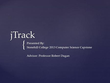 { jTrack Presented By: Stonehill College 2013 Computer Science Capstone Advisor: Professor Robert Dugan.