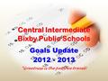 Central Intermediate Bixby Public Schools Goals Update 2012 - 2013 “Greatness is the path we travel!