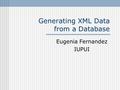 Generating XML Data from a Database Eugenia Fernandez IUPUI.