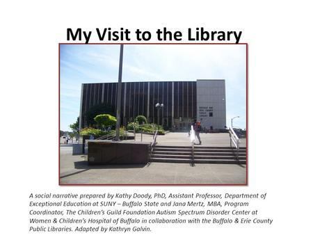 My Visit to the Library A social narrative prepared by Kathy Doody, PhD, Assistant Professor, Department of Exceptional Education at SUNY – Buffalo State.