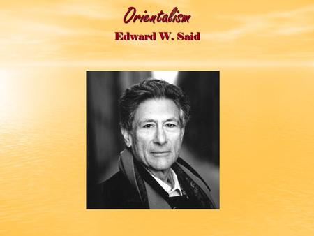 Orientalism Edward W. Said. The Orient is not only adjacent to Europe; it is also the place of Europe’s greatest and richest and oldest colonies, the.