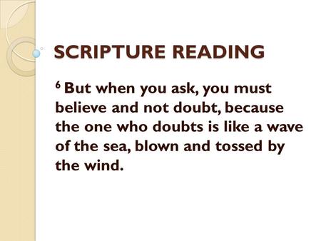 SCRIPTURE READING 6 But when you ask, you must believe and not doubt, because the one who doubts is like a wave of the sea, blown and tossed by the wind.