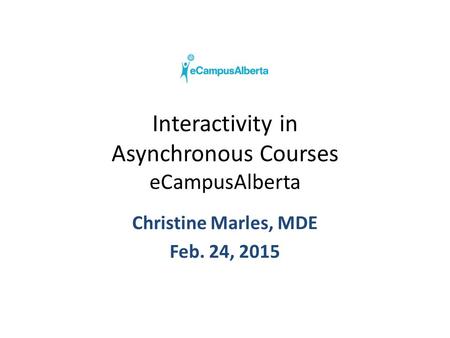 Interactivity in Asynchronous Courses eCampusAlberta Christine Marles, MDE Feb. 24, 2015.