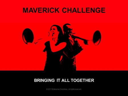 BRINGING IT ALL TOGETHER MAVERICK CHALLENGE © 2011 Enterprise Columbus. All rights reserved.