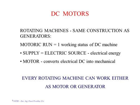 © NOTES - Doc. Ing. Pavel Pivoňka, CSc. DC MOTORS ROTATING MACHINES - SAME CONSTRUCTION AS GENERATORS: MOTORIC RUN = 1 working status of DC machine SUPPLY.