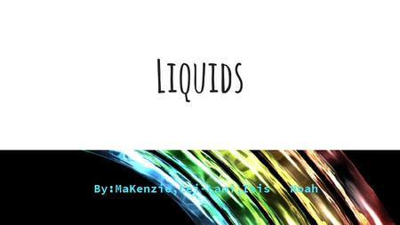 Liquids By:MaKenzie,Lei-Lani,Isis & Noah. Definition: Liquids: have a definite volume and takes the shape of a container. Fluid: a substance that can.