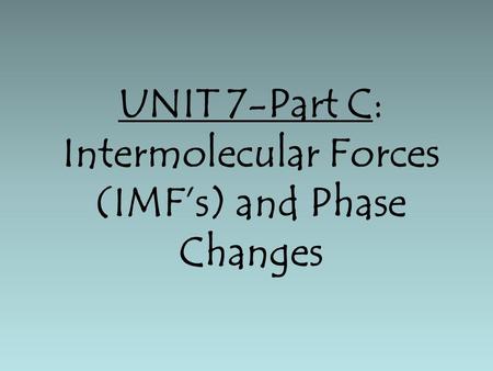 UNIT 7-Part C: Intermolecular Forces (IMF’s) and Phase Changes.