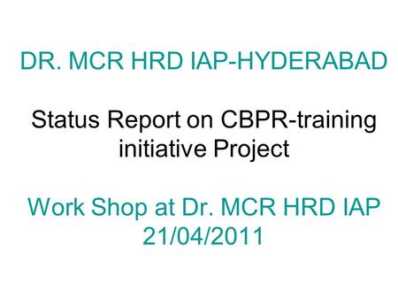 DR. MCR HRD IAP-HYDERABAD Status Report on CBPR-training initiative Project Work Shop at Dr. MCR HRD IAP 21/04/2011.