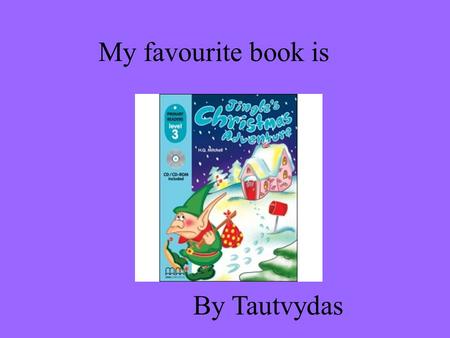 My favourite book is By Tautvydas. The main character is Jingle Jingle is an elf. He work in the Santa Claus workshop. He is sad.