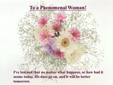 I've learned that no matter what happens, or how bad it seems today, life does go on, and it will be better tomorrow. To a Phenomenal Woman!