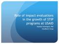 Role of impact evaluations in the growth of STIP programs at USAID Heather Huntington, PhD Cloudburst Group.